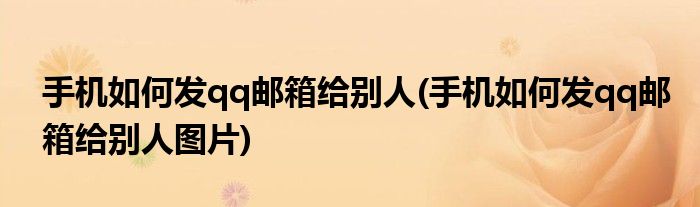 手機(jī)如何發(fā)qq郵箱給別人(手機(jī)如何發(fā)qq郵箱給別人圖片)