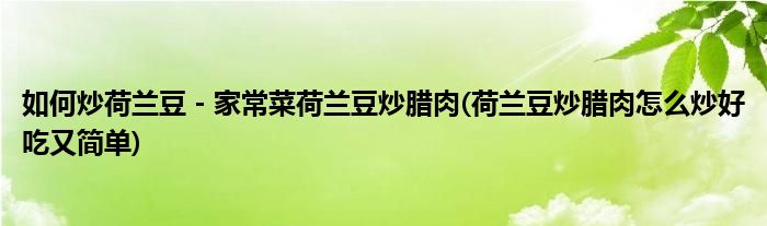 如何炒荷蘭豆－家常菜荷蘭豆炒臘肉(荷蘭豆炒臘肉怎么炒好吃又簡單)