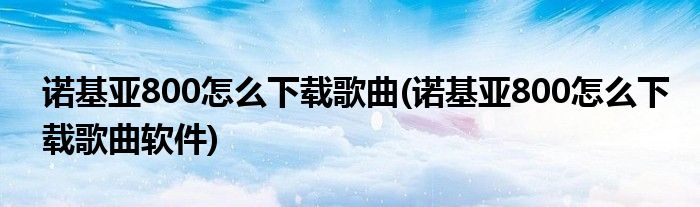 諾基亞800怎么下載歌曲(諾基亞800怎么下載歌曲軟件)