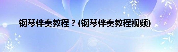 鋼琴伴奏教程？(鋼琴伴奏教程視頻)