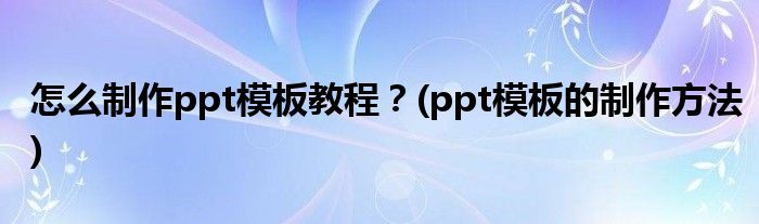 怎么制作ppt模板教程？(ppt模板的制作方法)