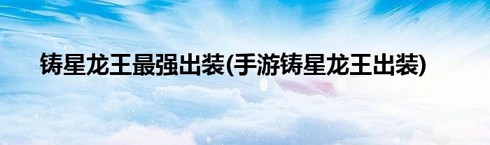 鑄星龍王最強(qiáng)出裝(手游鑄星龍王出裝)