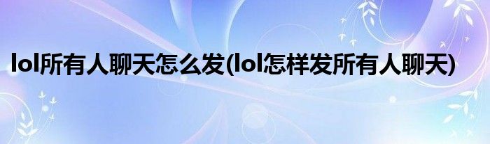 lol所有人聊天怎么發(fā)(lol怎樣發(fā)所有人聊天)