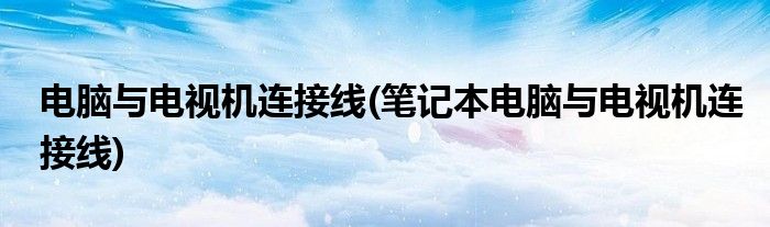 電腦與電視機(jī)連接線(筆記本電腦與電視機(jī)連接線)