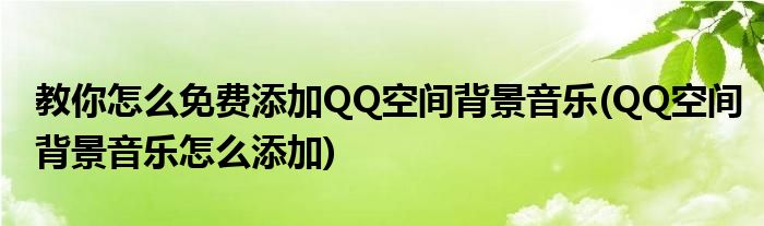 教你怎么免費添加QQ空間背景音樂(QQ空間背景音樂怎么添加)