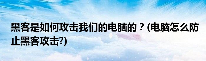 黑客是如何攻擊我們的電腦的？(電腦怎么防止黑客攻擊?)