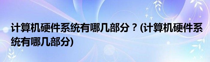 計(jì)算機(jī)硬件系統(tǒng)有哪幾部分？(計(jì)算機(jī)硬件系統(tǒng)有哪幾部分)