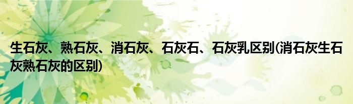 生石灰、熟石灰、消石灰、石灰石、石灰乳區(qū)別(消石灰生石灰熟石灰的區(qū)別)