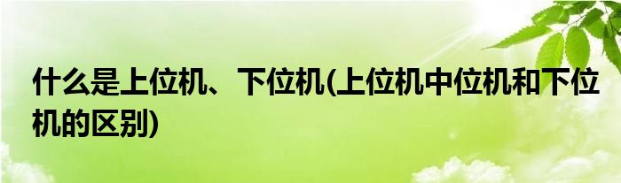 什么是上位機(jī)、下位機(jī)(上位機(jī)中位機(jī)和下位機(jī)的區(qū)別)