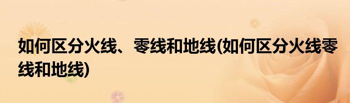 如何區(qū)分火線、零線和地線(如何區(qū)分火線零線和地線)