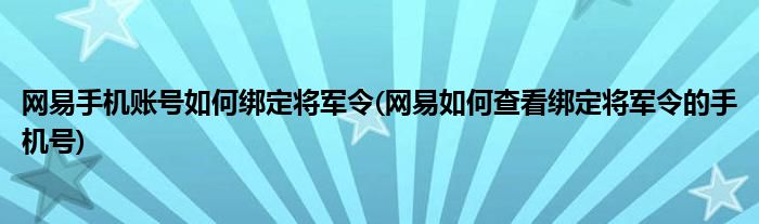 網易手機賬號如何綁定將軍令(網易如何查看綁定將軍令的手機號)