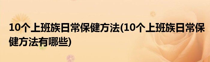 10個上班族日常保健方法(10個上班族日常保健方法有哪些)