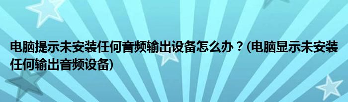 電腦提示未安裝任何音頻輸出設(shè)備怎么辦？(電腦顯示未安裝任何輸出音頻設(shè)備)