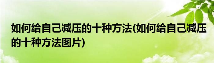 如何給自己減壓的十種方法(如何給自己減壓的十種方法圖片)