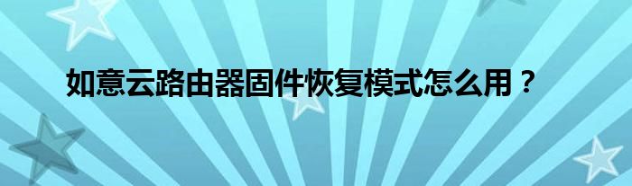 如意云路由器固件恢復(fù)模式怎么用？