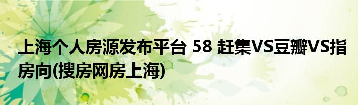 上海個(gè)人房源發(fā)布平臺(tái) 58 趕集VS豆瓣VS指房向(搜房網(wǎng)房上海)