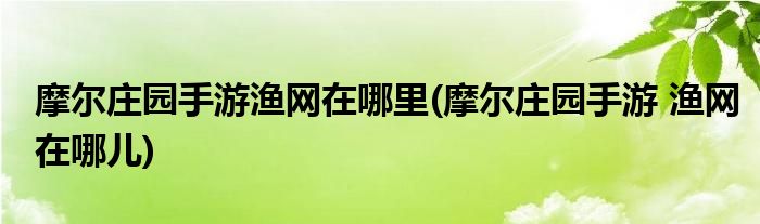 摩爾莊園手游漁網(wǎng)在哪里(摩爾莊園手游 漁網(wǎng)在哪兒)