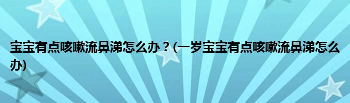 寶寶有點(diǎn)咳嗽流鼻涕怎么辦？(一歲寶寶有點(diǎn)咳嗽流鼻涕怎么辦)