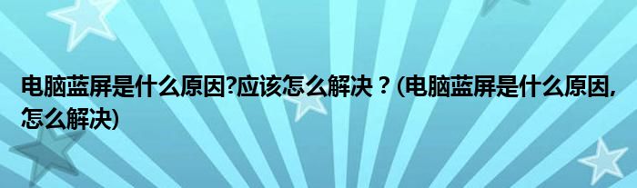 電腦藍(lán)屏是什么原因?應(yīng)該怎么解決？(電腦藍(lán)屏是什么原因,怎么解決)