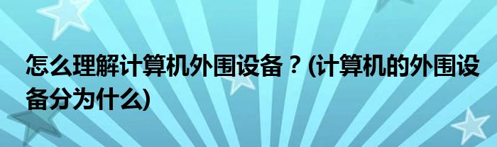 怎么理解計算機外圍設備？(計算機的外圍設備分為什么)