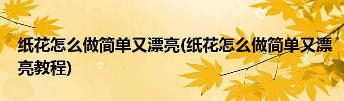 紙花怎么做簡(jiǎn)單又漂亮(紙花怎么做簡(jiǎn)單又漂亮教程)