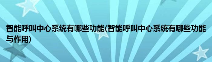 智能呼叫中心系統(tǒng)有哪些功能(智能呼叫中心系統(tǒng)有哪些功能與作用)