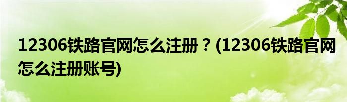 12306鐵路官網(wǎng)怎么注冊？(12306鐵路官網(wǎng)怎么注冊賬號)