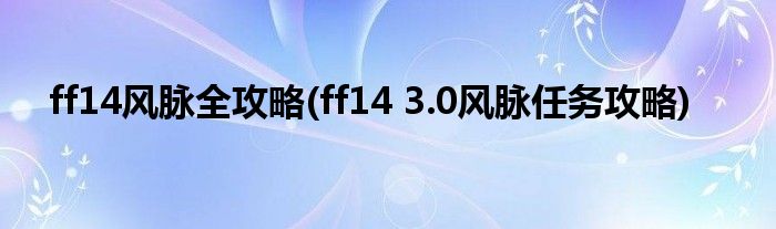 ff14風(fēng)脈全攻略(ff14 3.0風(fēng)脈任務(wù)攻略)