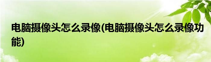 電腦攝像頭怎么錄像(電腦攝像頭怎么錄像功能)