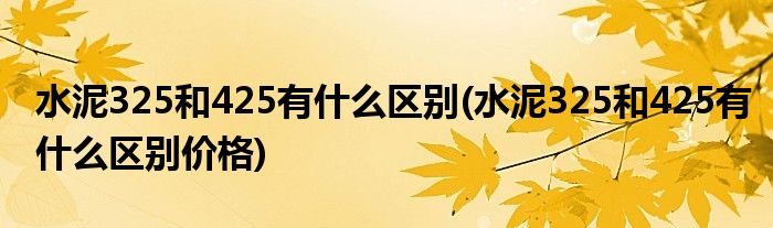 水泥325和425有什么區(qū)別(水泥325和425有什么區(qū)別價(jià)格)