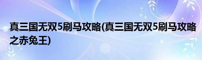 真三國無雙5刷馬攻略(真三國無雙5刷馬攻略之赤兔王)