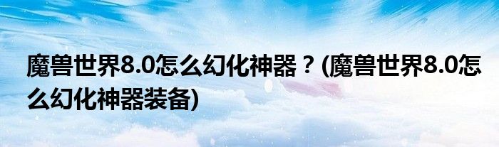 魔獸世界8.0怎么幻化神器？(魔獸世界8.0怎么幻化神器裝備)