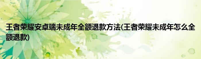 王者榮耀安卓端未成年全額退款方法(王者榮耀未成年怎么全額退款)