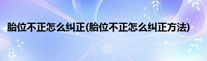 胎位不正怎么糾正(胎位不正怎么糾正方法)