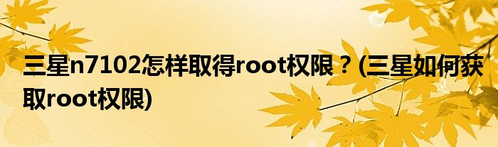 三星n7102怎樣取得root權(quán)限？(三星如何獲取root權(quán)限)