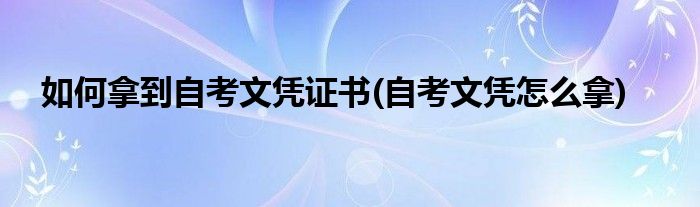 如何拿到自考文憑證書(自考文憑怎么拿)