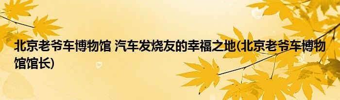 北京老爺車博物館 汽車發(fā)燒友的幸福之地(北京老爺車博物館館長)