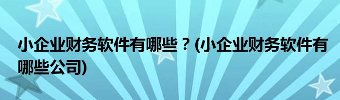 小企業(yè)財(cái)務(wù)軟件有哪些？(小企業(yè)財(cái)務(wù)軟件有哪些公司)