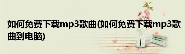 如何免費(fèi)下載mp3歌曲(如何免費(fèi)下載mp3歌曲到電腦)