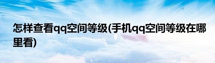 怎樣查看qq空間等級(手機qq空間等級在哪里看)