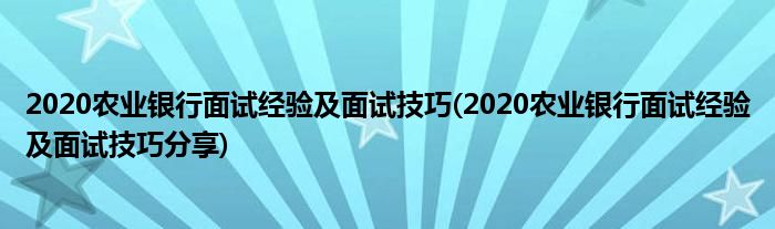 2020農業(yè)銀行面試經驗及面試技巧(2020農業(yè)銀行面試經驗及面試技巧分享)