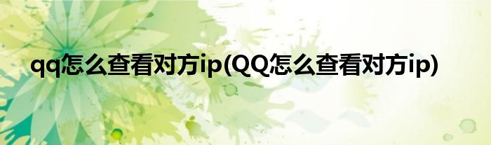 qq怎么查看對(duì)方ip(QQ怎么查看對(duì)方ip)