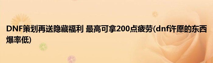 DNF策劃再送隱藏福利 最高可拿200點(diǎn)疲勞(dnf許愿的東西爆率低)