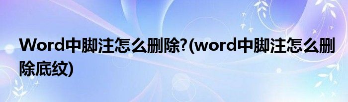 Word中腳注怎么刪除?(word中腳注怎么刪除底紋)