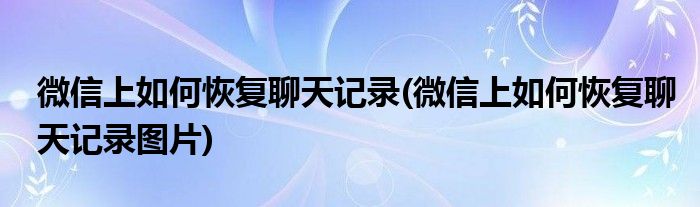 微信上如何恢復(fù)聊天記錄(微信上如何恢復(fù)聊天記錄圖片)