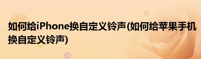 如何給iPhone換自定義鈴聲(如何給蘋果手機(jī)換自定義鈴聲)