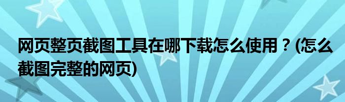 網(wǎng)頁(yè)整頁(yè)截圖工具在哪下載怎么使用？(怎么截圖完整的網(wǎng)頁(yè))