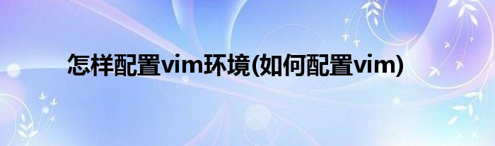 怎樣配置vim環(huán)境(如何配置vim)