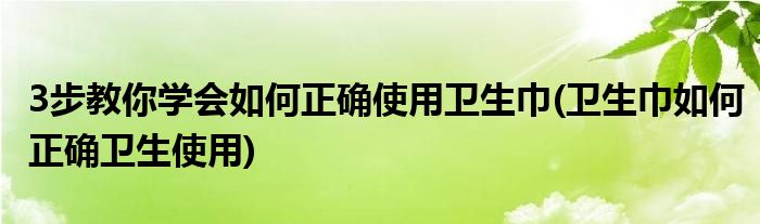 3步教你學(xué)會(huì)如何正確使用衛(wèi)生巾(衛(wèi)生巾如何正確衛(wèi)生使用)