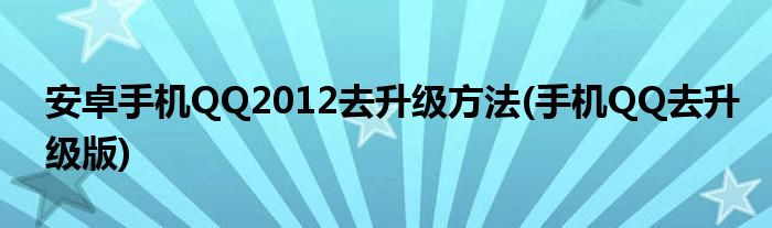 安卓手機QQ2012去升級方法(手機QQ去升級版)